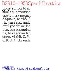 BS916-1953Specificationforblackbolts,screwsandnuts,hexagonandsquare,withB.S.W.threads,andpartlymachinedbolts,screwsandnuts,hexagonandsquare,withB.S.W.orB.S.F.threads